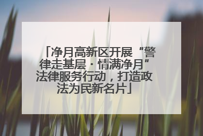 净月高新区开展“警律走基层・情满净月”法律服务行动，打造政法为民新名片