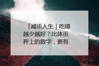 减重人生｜吃得越少越好？比体重秤上的数字，更有意义的是什么？