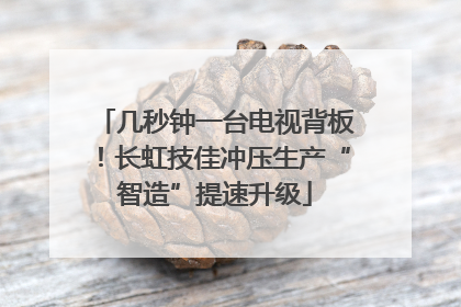 几秒钟一台电视背板！长虹技佳冲压生产“智造”提速升级