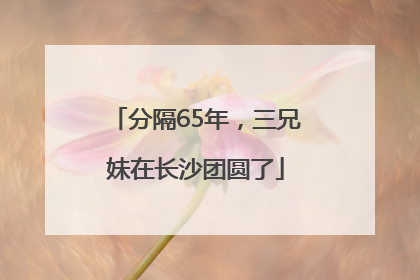 分隔65年，三兄妹在长沙团圆了