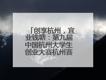 创享杭州，宜业钱塘：第九届中国杭州大学生创业大赛杭州赛区决赛落幕