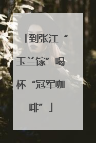到张江“玉兰镓”喝杯“冠军咖啡”