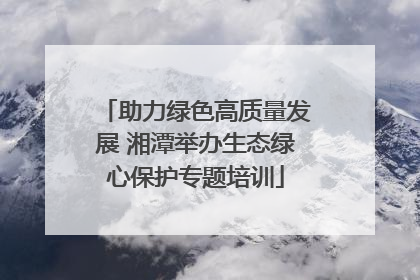 助力绿色高质量发展 湘潭举办生态绿心保护专题培训
