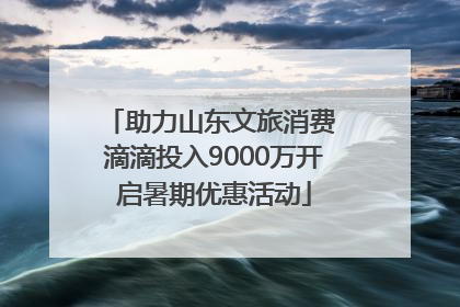 助力山东文旅消费 滴滴投入9000万开启暑期优惠活动