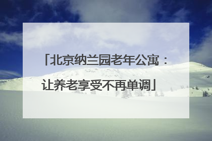 北京纳兰园老年公寓：让养老享受不再单调