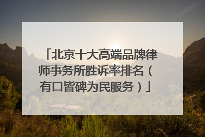 北京十大高端品牌律师事务所胜诉率排名（有口皆碑为民服务）