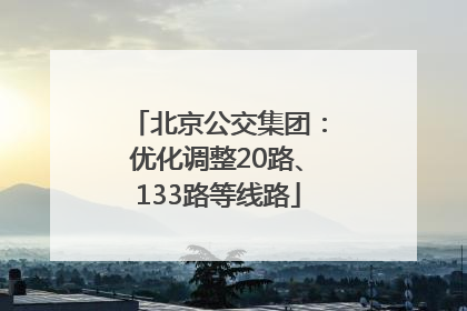 北京公交集团：优化调整20路、133路等线路