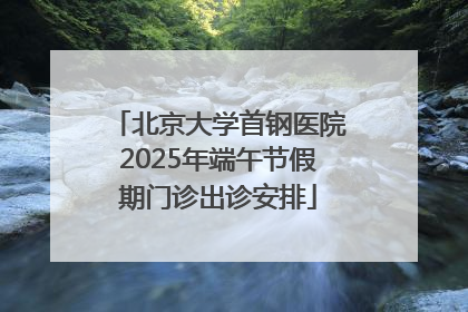 北京大学首钢医院2025年端午节假期门诊出诊安排