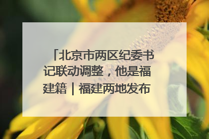 北京市两区纪委书记联动调整，他是福建籍｜福建两地发布一批人事消息