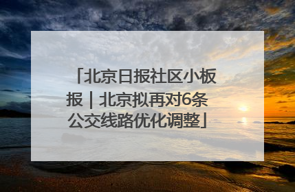 北京日报社区小板报｜北京拟再对6条公交线路优化调整