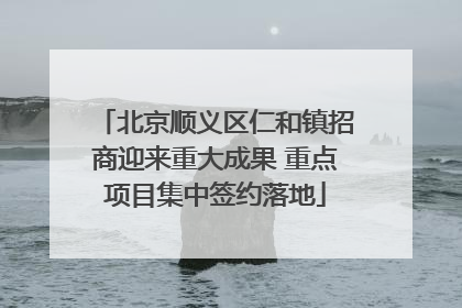 北京顺义区仁和镇招商迎来重大成果 重点项目集中签约落地