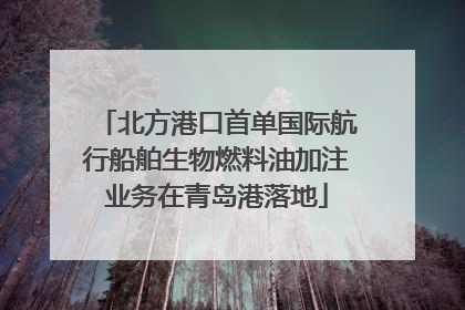 北方港口首单国际航行船舶生物燃料油加注业务在青岛港落地