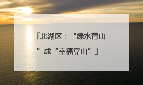 北湖区：“绿水青山”成“幸福靠山”