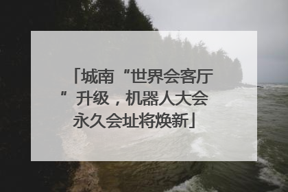 城南“世界会客厅”升级，机器人大会永久会址将焕新