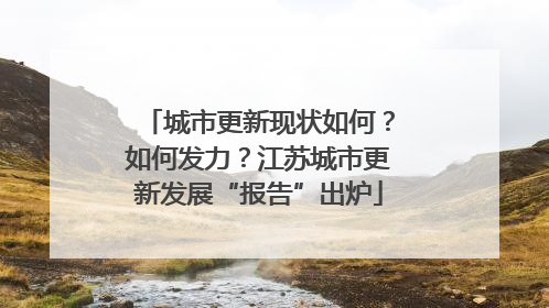 城市更新现状如何？如何发力？江苏城市更新发展“报告”出炉