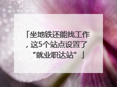 坐地铁还能找工作，这5个站点设置了“就业职达站”