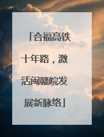 合福高铁十年路，激活闽赣皖发展新脉络