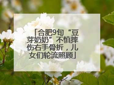 合肥9旬“豆芽奶奶”不慎摔伤右手骨折，儿女们轮流照顾