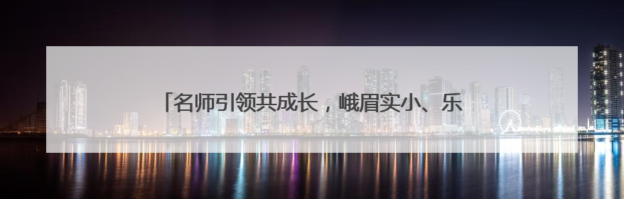 名师引领共成长，峨眉实小、乐山市白兰花工作站送教南山学区