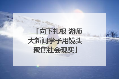 向下扎根 湖师大新闻学子用镜头聚焦社会现实