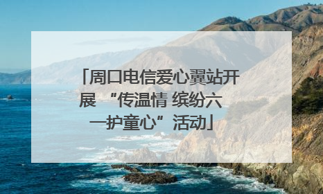 周口电信爱心翼站开展 “传温情 缤纷六一护童心”活动