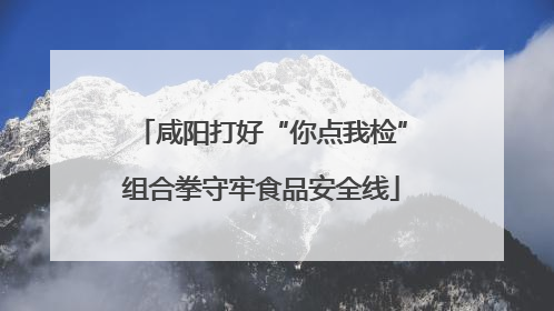 咸阳打好“你点我检”组合拳守牢食品安全线