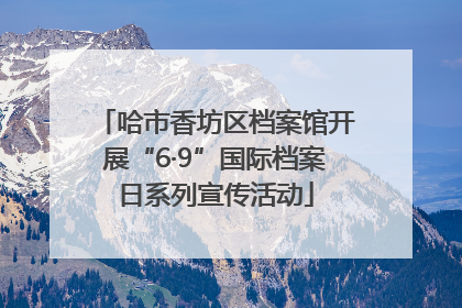 哈市香坊区档案馆开展“6·9”国际档案日系列宣传活动