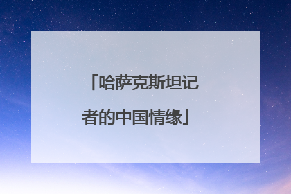 哈萨克斯坦记者的中国情缘