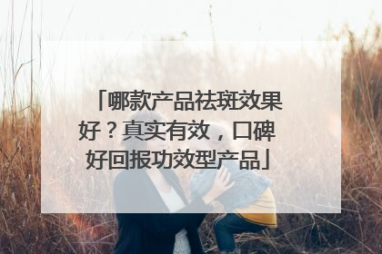 哪款产品祛斑效果好？真实有效，口碑好回报功效型产品