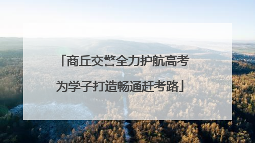 商丘交警全力护航高考 为学子打造畅通赶考路