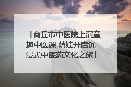 商丘市中医院上演童趣中医课 萌娃开启沉浸式中医药文化之旅