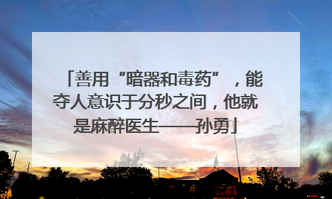 善用“暗器和毒药”，能夺人意识于分秒之间，他就是麻醉医生——孙勇