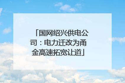 国网绍兴供电公司：电力迁改为甬金高速拓宽让道