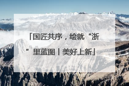 国匠共序，绘就“浙”里蓝图丨美好上新