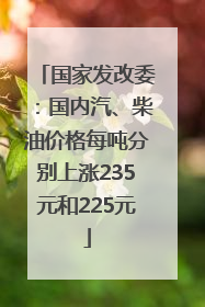 国家发改委：国内汽、柴油价格每吨分别上涨235元和225元