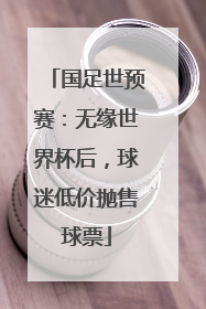 国足世预赛：无缘世界杯后，球迷低价抛售球票