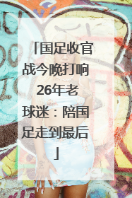 国足收官战今晚打响 26年老球迷：陪国足走到最后