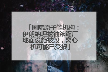 国际原子能机构：伊朗纳坦兹铀浓缩厂地面设施被毁，离心机可能已受损