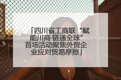 四川省工商联“赋能川商·链通全球”首场活动聚焦外贸企业应对贸易摩擦