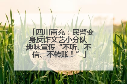 四川南充：民警变身反诈文艺小分队 趣味宣传“不听、不信、不转账！”