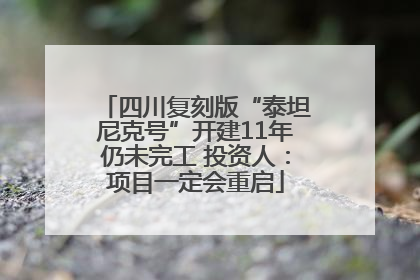 四川复刻版“泰坦尼克号”开建11年仍未完工 投资人：项目一定会重启