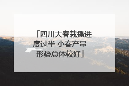 四川大春栽播进度过半 小春产量形势总体较好