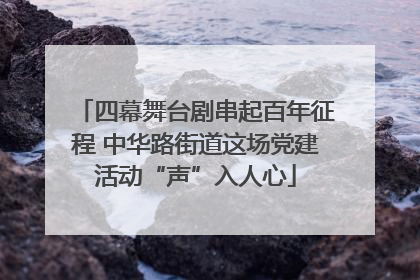 四幕舞台剧串起百年征程 中华路街道这场党建活动“声”入人心