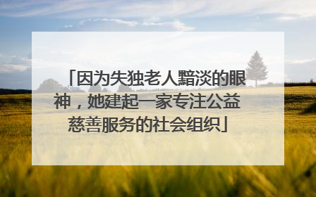 因为失独老人黯淡的眼神，她建起一家专注公益慈善服务的社会组织