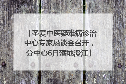 圣爱中医疑难病诊治中心专家恳谈会召开，分中心6月落地澄江