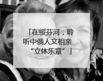 在绥芬河，聆听中俄人文相亲“立体乐章”