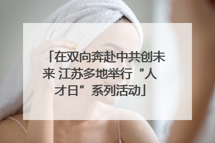 在双向奔赴中共创未来 江苏多地举行“人才日”系列活动