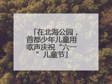 在北海公园，首都少年儿童用歌声庆祝“六一”儿童节