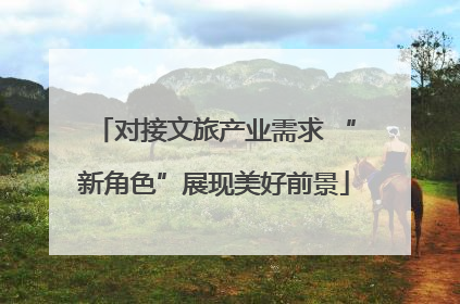 对接文旅产业需求 “新角色”展现美好前景