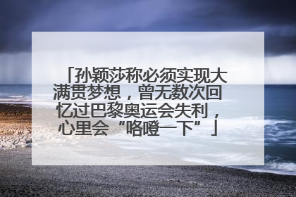 孙颖莎称必须实现大满贯梦想，曾无数次回忆过巴黎奥运会失利，心里会“咯噔一下”
